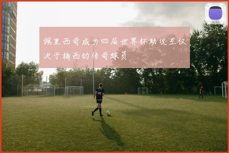 佩里西奇成为四届世界杯助攻王仅次于梅西的传奇球员