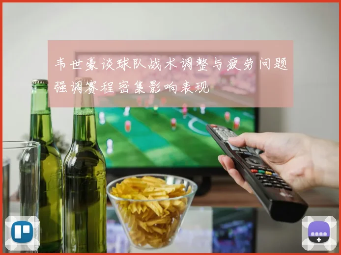 韦世豪谈球队战术调整与疲劳问题强调赛程密集影响表现