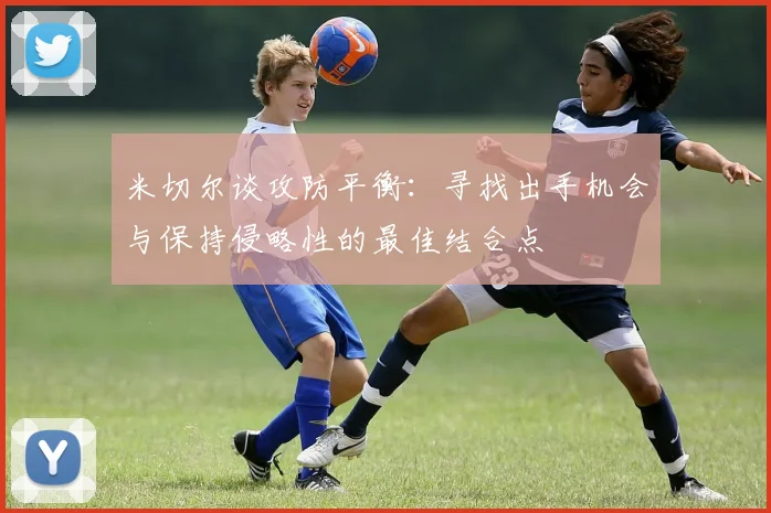 米切尔谈攻防平衡：寻找出手机会与保持侵略性的最佳结合点