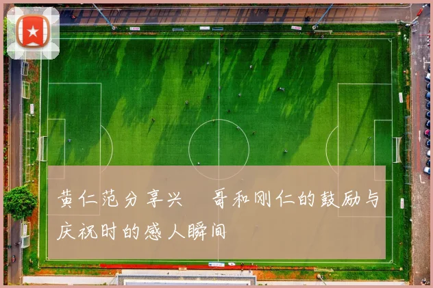 黄仁范分享兴慜哥和刚仁的鼓励与庆祝时的感人瞬间