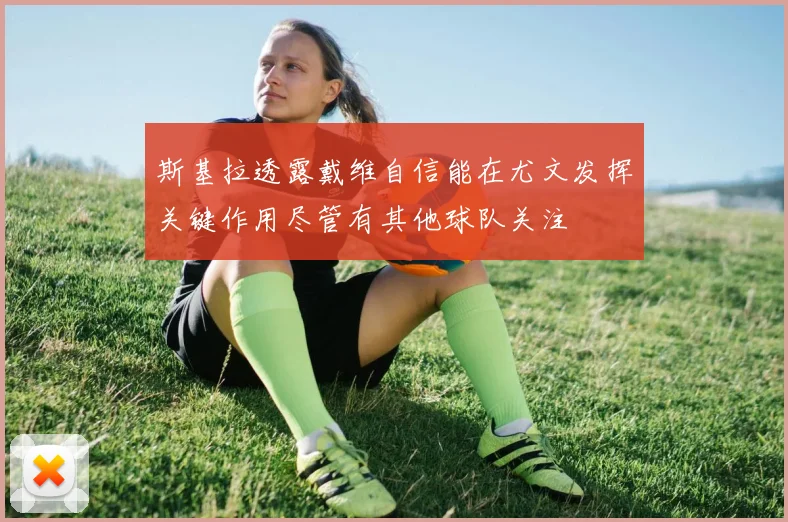 斯基拉透露戴维自信能在尤文发挥关键作用尽管有其他球队关注
