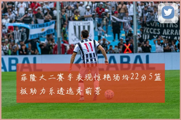 菲隆大二赛季表现惊艳场均22分5篮板助力乐透选秀前景