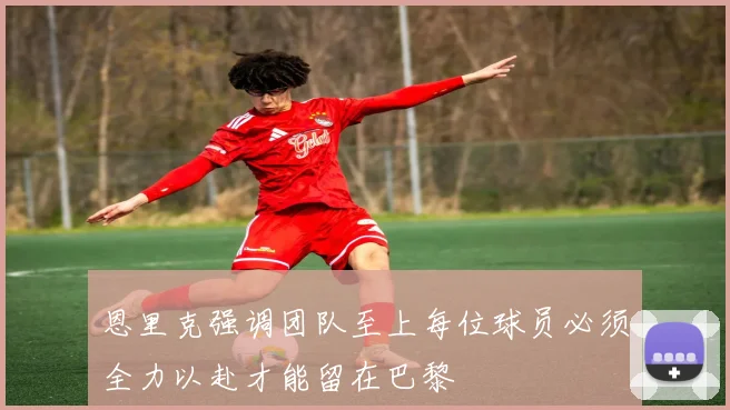 恩里克强调团队至上每位球员必须全力以赴才能留在巴黎
