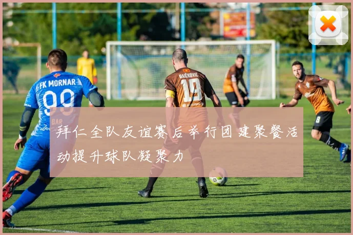 拜仁全队友谊赛后举行团建聚餐活动提升球队凝聚力