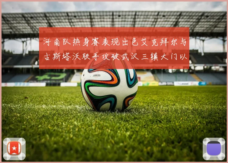 河南队热身赛表现出色艾克拜尔与古斯塔沃联手攻破武汉三镇大门以2-0获胜