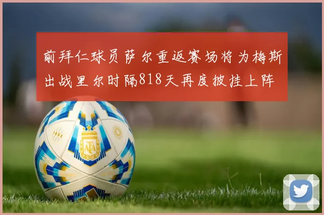 前拜仁球员萨尔重返赛场将为梅斯出战里尔时隔818天再度披挂上阵