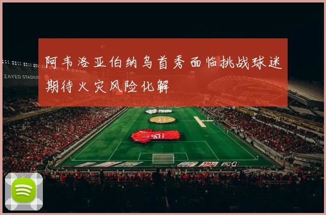 阿韦洛亚伯纳乌首秀面临挑战球迷期待火灾风险化解