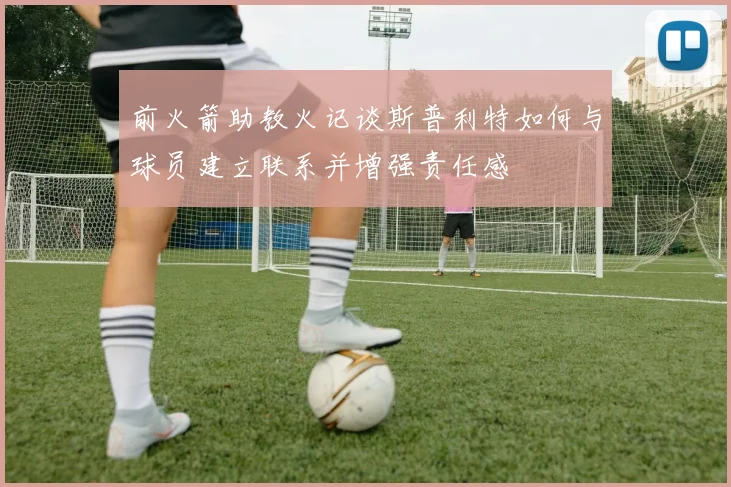 前火箭助教火记谈斯普利特如何与球员建立联系并增强责任感