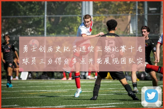 勇士创历史纪录连续三场比赛十名球员三分得分多点开花展现团队实力