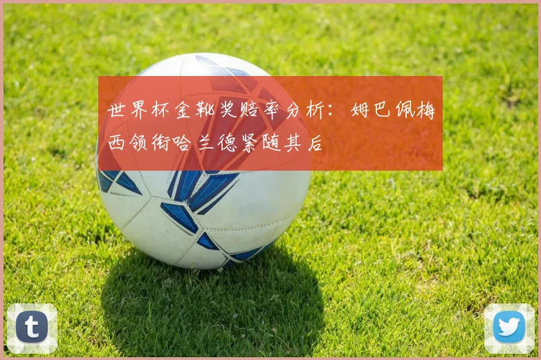 世界杯金靴奖赔率分析：姆巴佩梅西领衔哈兰德紧随其后