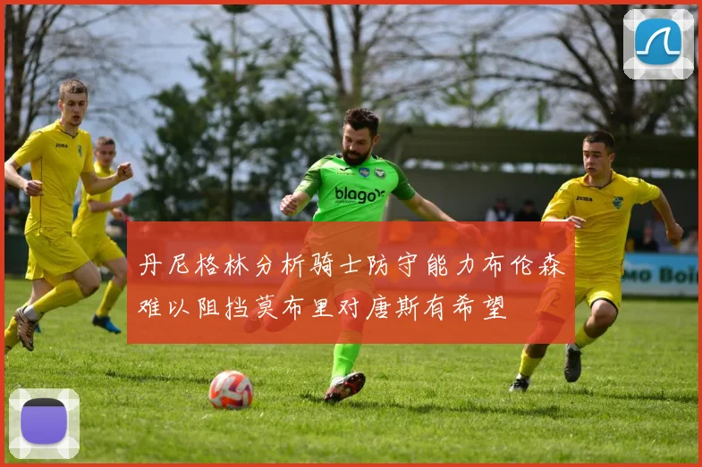 丹尼格林分析骑士防守能力布伦森难以阻挡莫布里对唐斯有希望