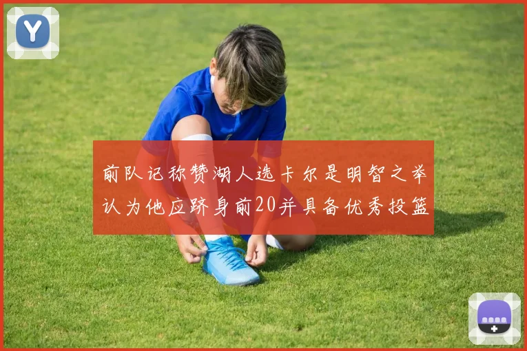 前队记称赞湖人选卡尔是明智之举认为他应跻身前20并具备优秀投篮和防守能力