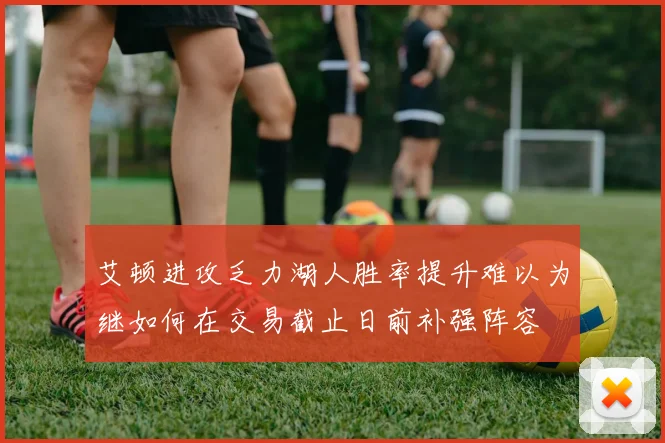 艾顿进攻乏力湖人胜率提升难以为继如何在交易截止日前补强阵容