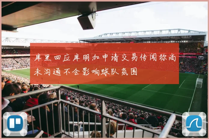 库里回应库明加申请交易传闻称尚未沟通不会影响球队氛围