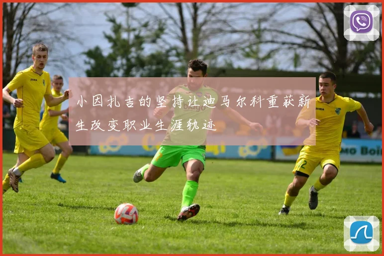 小因扎吉的坚持让迪马尔科重获新生改变职业生涯轨迹