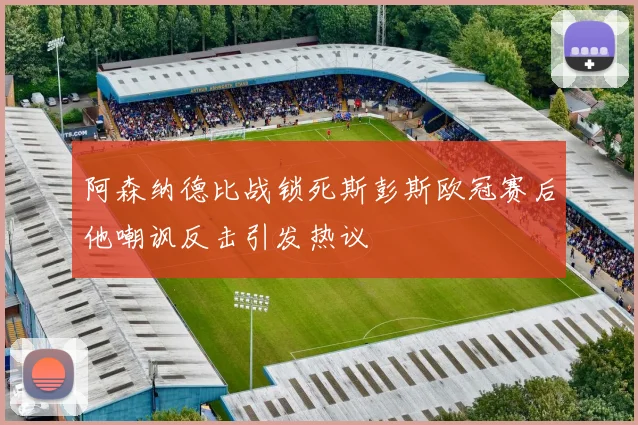 阿森纳德比战锁死斯彭斯欧冠赛后他嘲讽反击引发热议