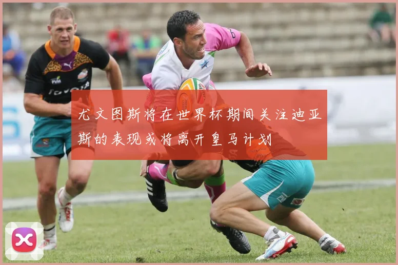 尤文图斯将在世界杯期间关注迪亚斯的表现或将离开皇马计划