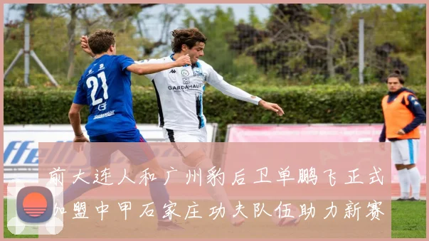前大连人和广州豹后卫单鹏飞正式加盟中甲石家庄功夫队伍助力新赛季
