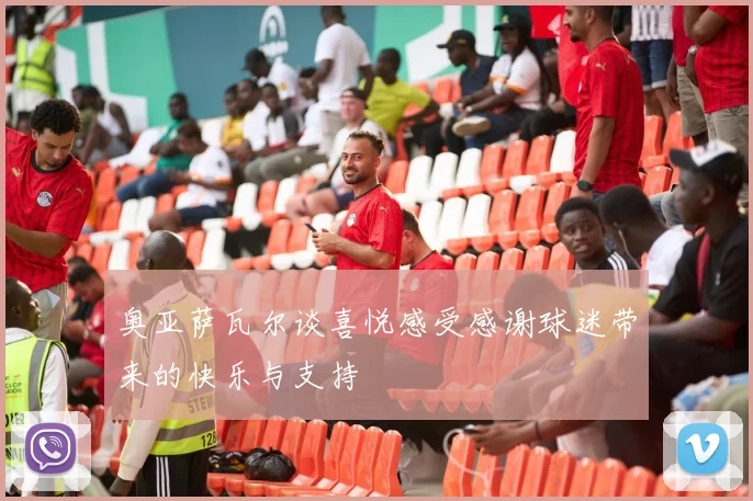 奥亚萨瓦尔谈喜悦感受感谢球迷带来的快乐与支持