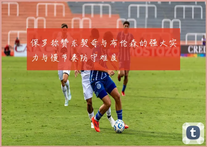 保罗称赞东契奇与布伦森的强大实力与慢节奏防守难度