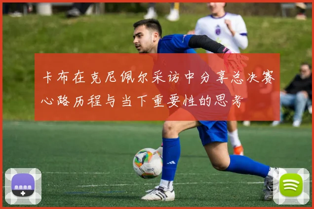 卡布在克尼佩尔采访中分享总决赛心路历程与当下重要性的思考