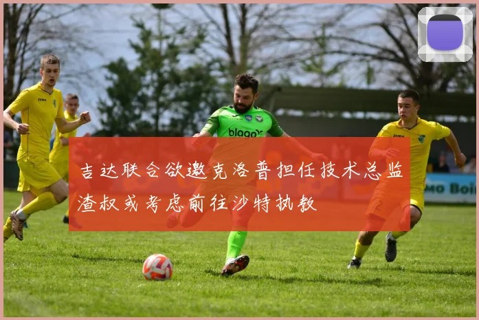 吉达联合欲邀克洛普担任技术总监渣叔或考虑前往沙特执教