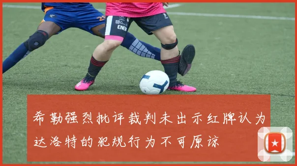 希勒强烈批评裁判未出示红牌认为达洛特的犯规行为不可原谅