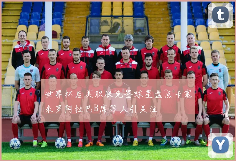 世界杯后美职联免签球星盘点卡塞米罗阿拉巴B席等人引关注